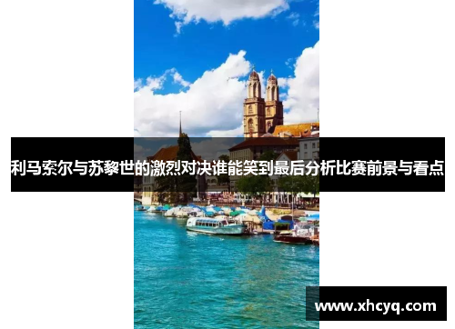 利马索尔与苏黎世的激烈对决谁能笑到最后分析比赛前景与看点