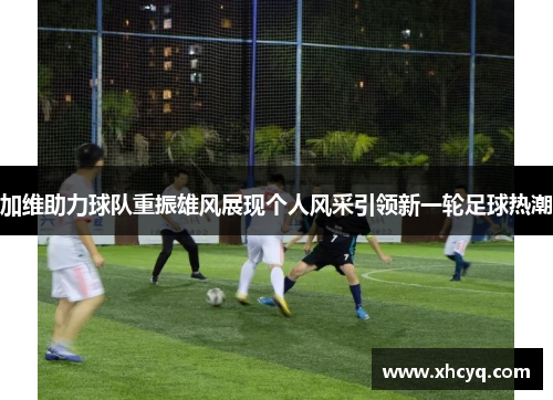 加维助力球队重振雄风展现个人风采引领新一轮足球热潮