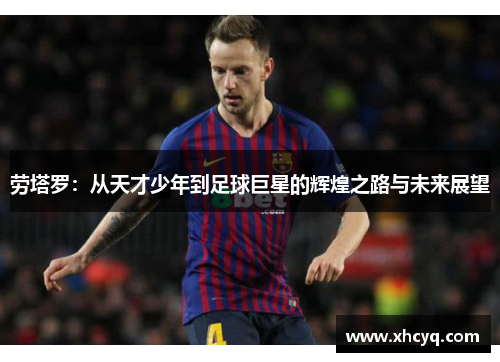 劳塔罗：从天才少年到足球巨星的辉煌之路与未来展望