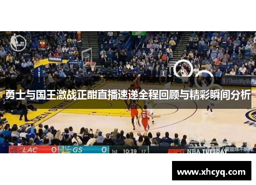 勇士与国王激战正酣直播速递全程回顾与精彩瞬间分析