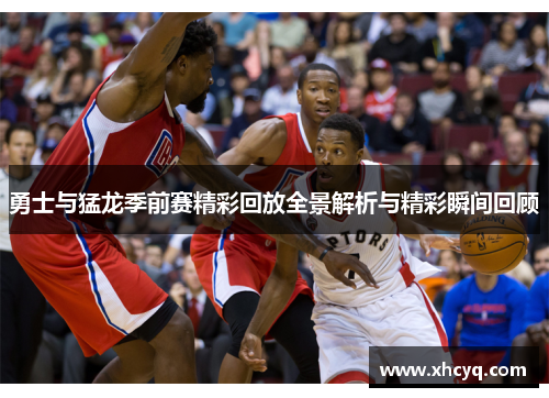 勇士与猛龙季前赛精彩回放全景解析与精彩瞬间回顾