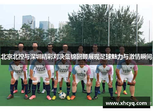 北京北控与深圳精彩对决集锦回顾展现足球魅力与激情瞬间