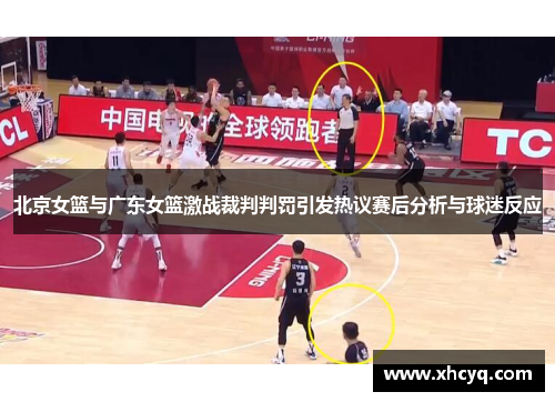 北京女篮与广东女篮激战裁判判罚引发热议赛后分析与球迷反应
