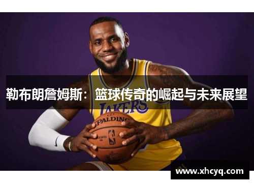 勒布朗詹姆斯：篮球传奇的崛起与未来展望