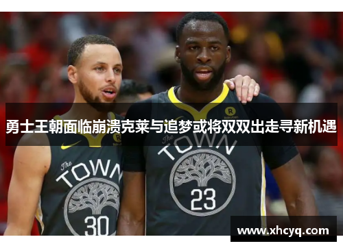 勇士王朝面临崩溃克莱与追梦或将双双出走寻新机遇