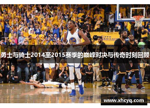 勇士与骑士2014至2015赛季的巅峰对决与传奇时刻回顾