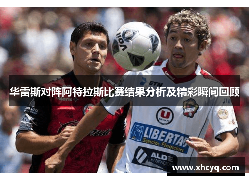 华雷斯对阵阿特拉斯比赛结果分析及精彩瞬间回顾