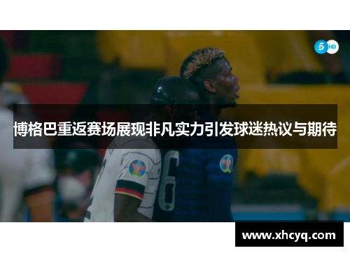 博格巴重返赛场展现非凡实力引发球迷热议与期待