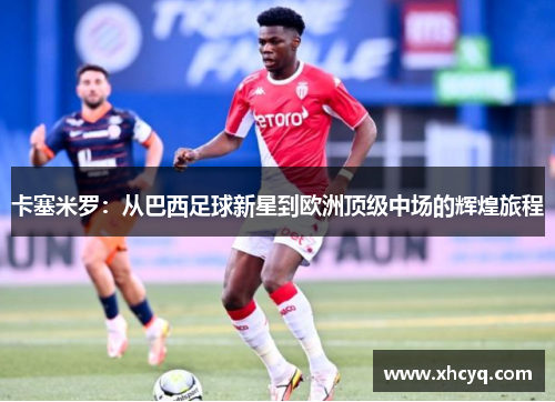 卡塞米罗：从巴西足球新星到欧洲顶级中场的辉煌旅程