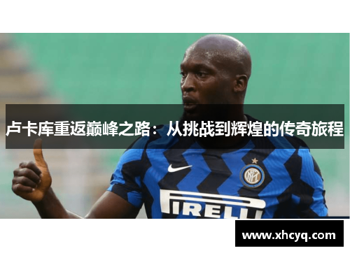 卢卡库重返巅峰之路：从挑战到辉煌的传奇旅程