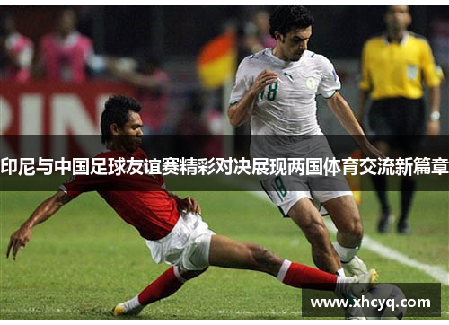 印尼与中国足球友谊赛精彩对决展现两国体育交流新篇章