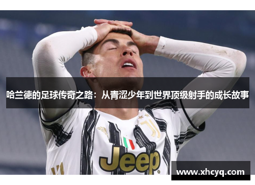 哈兰德的足球传奇之路：从青涩少年到世界顶级射手的成长故事