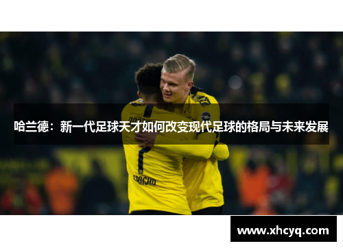 哈兰德：新一代足球天才如何改变现代足球的格局与未来发展