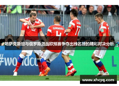哈萨克斯坦与俄罗斯激战欧预赛争夺出线名额的精彩对决分析