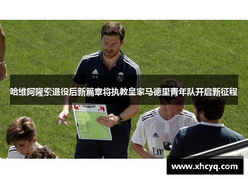 哈维阿隆索退役后新篇章将执教皇家马德里青年队开启新征程