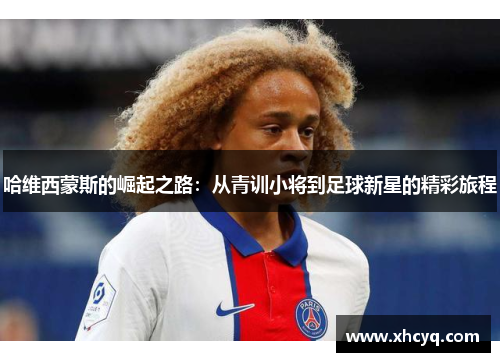 哈维西蒙斯的崛起之路：从青训小将到足球新星的精彩旅程