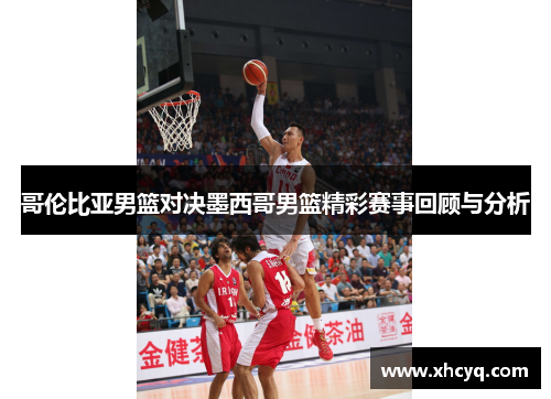 哥伦比亚男篮对决墨西哥男篮精彩赛事回顾与分析