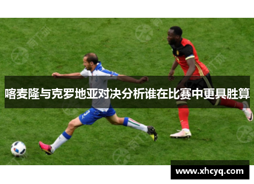 喀麦隆与克罗地亚对决分析谁在比赛中更具胜算