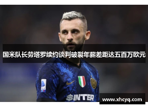 国米队长劳塔罗续约谈判破裂年薪差距达五百万欧元