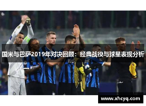 国米与巴萨2019年对决回顾：经典战役与球星表现分析