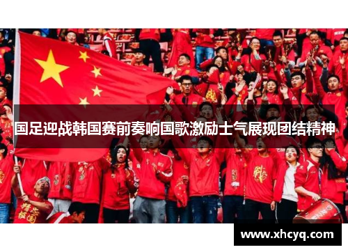 国足迎战韩国赛前奏响国歌激励士气展现团结精神