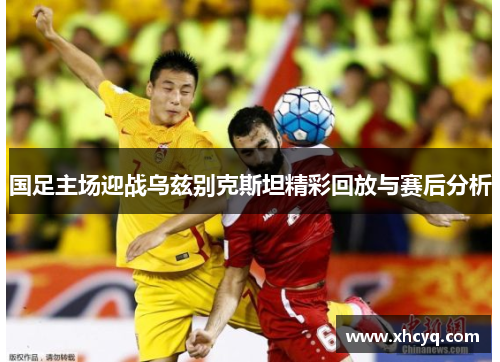 国足主场迎战乌兹别克斯坦精彩回放与赛后分析
