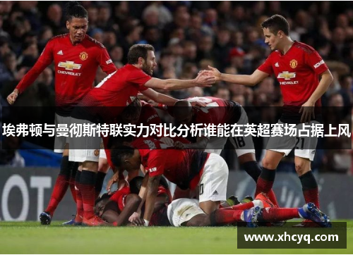 埃弗顿与曼彻斯特联实力对比分析谁能在英超赛场占据上风