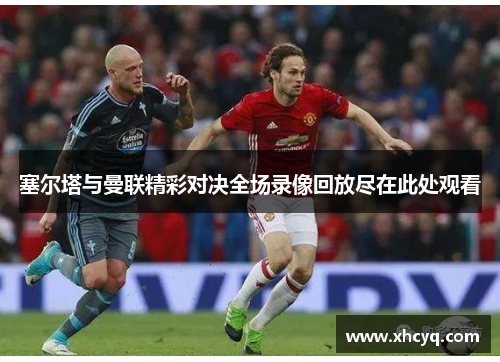 塞尔塔与曼联精彩对决全场录像回放尽在此处观看