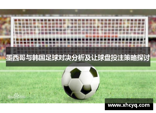 墨西哥与韩国足球对决分析及让球盘投注策略探讨