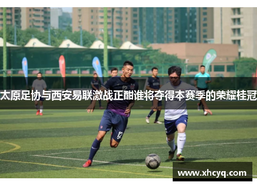 太原足协与西安易联激战正酣谁将夺得本赛季的荣耀桂冠