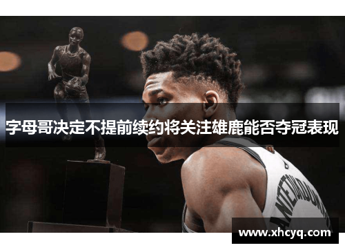 字母哥决定不提前续约将关注雄鹿能否夺冠表现