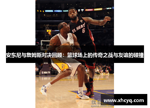 安东尼与詹姆斯对决回顾：篮球场上的传奇之战与友谊的碰撞