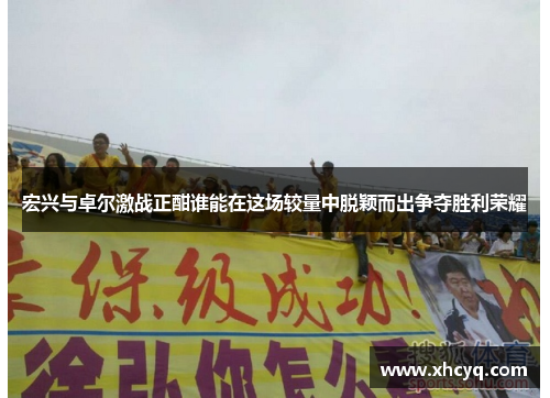 宏兴与卓尔激战正酣谁能在这场较量中脱颖而出争夺胜利荣耀