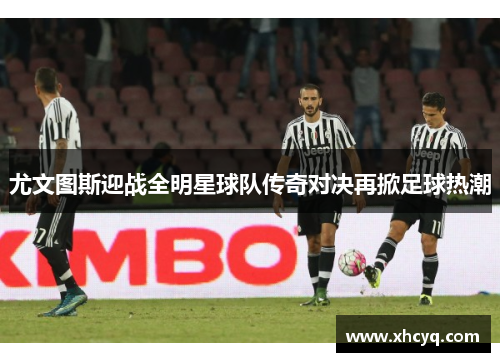 尤文图斯迎战全明星球队传奇对决再掀足球热潮