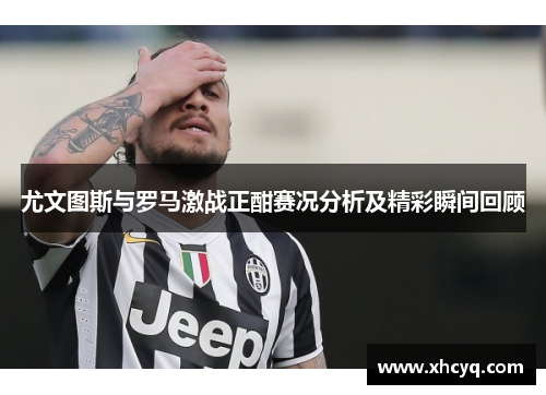 尤文图斯与罗马激战正酣赛况分析及精彩瞬间回顾