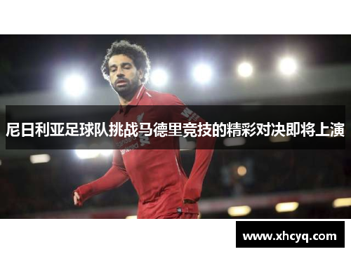 尼日利亚足球队挑战马德里竞技的精彩对决即将上演
