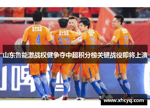 山东鲁能激战权健争夺中超积分榜关键战役即将上演