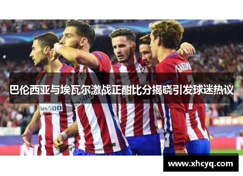 巴伦西亚与埃瓦尔激战正酣比分揭晓引发球迷热议