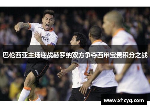 巴伦西亚主场迎战赫罗纳双方争夺西甲宝贵积分之战