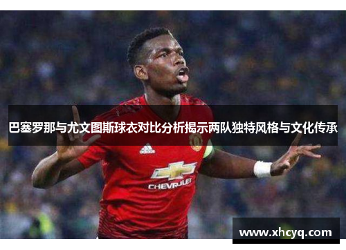 巴塞罗那与尤文图斯球衣对比分析揭示两队独特风格与文化传承