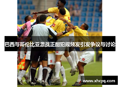 巴西与哥伦比亚激战正酣犯规频发引发争议与讨论