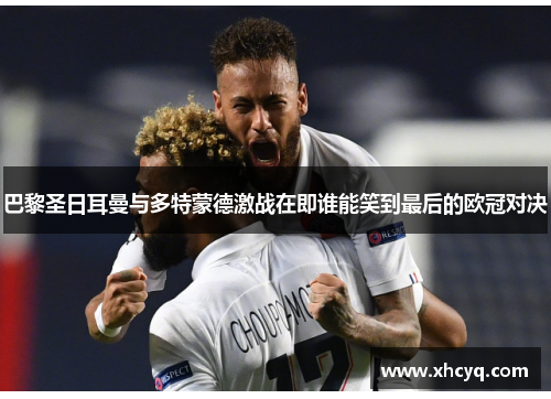 巴黎圣日耳曼与多特蒙德激战在即谁能笑到最后的欧冠对决