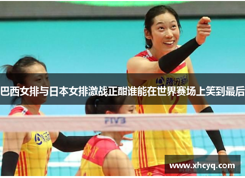 巴西女排与日本女排激战正酣谁能在世界赛场上笑到最后