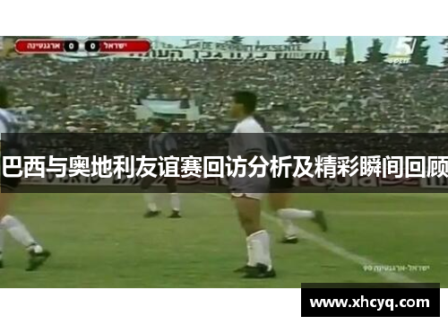 巴西与奥地利友谊赛回访分析及精彩瞬间回顾