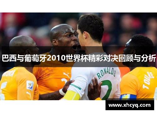 巴西与葡萄牙2010世界杯精彩对决回顾与分析