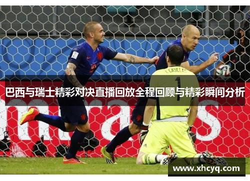 巴西与瑞士精彩对决直播回放全程回顾与精彩瞬间分析