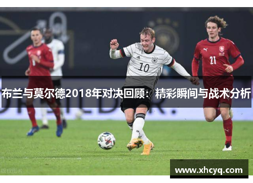 布兰与莫尔德2018年对决回顾：精彩瞬间与战术分析