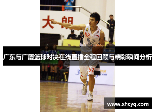 广东与广厦篮球对决在线直播全程回顾与精彩瞬间分析