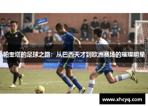 帕奎塔的足球之路：从巴西天才到欧洲赛场的璀璨明星