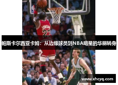 帕斯卡尔西亚卡姆：从边缘球员到NBA明星的华丽转身